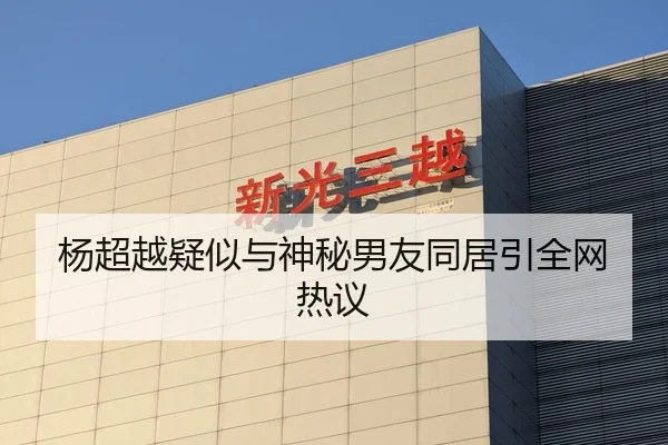 杨超越疑似与神秘男友同居引全网热议